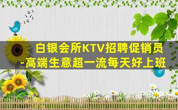 白银会所KTV招聘促销员-高端生意超一流每天好上班